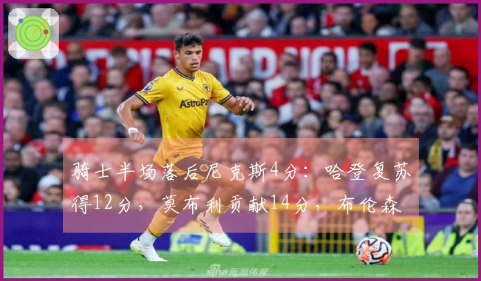 骑士半场落后尼克斯4分：哈登复苏得12分，莫布利贡献14分，布伦森仅命中6投1篮