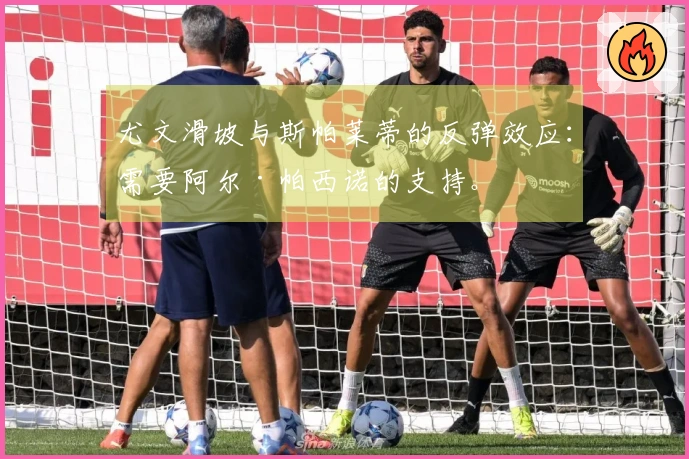 尤文滑坡与斯帕莱蒂的反弹效应：需要阿尔·帕西诺的支持。