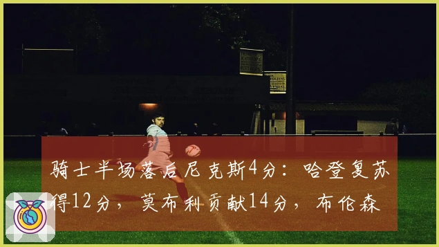 骑士半场落后尼克斯4分：哈登复苏得12分，莫布利贡献14分，布伦森仅命中6投1篮